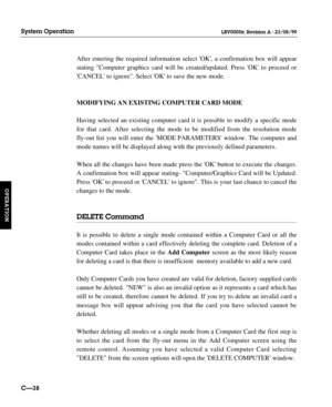 Page 85After entering the required information select OK, a confirmation box will appear
stating Computer graphics card will be created/updated. Press OK to proceed or
CANCEL to ignore. Select OK to save the new mode.
MODIFYING AN EXISTING COMPUTER CARD MODE
Having selected an existing computer card it is possible to modify a specific mode
for that card. After selecting the mode to be modified from the resolution mode
fly-out list you will enter the MODE PARAMETERS window. The computer and
mode names will be...