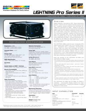 Page 1Specifications subject to change without notice   DP V2.0 06/07  ©2007 Digital Projection, Inc.
™DLP, Digital Light Processing and DMD are trademarks of Texas Instruments, Inc.
INPUT CAPABILITIES
LIGHTNING Pro Series II
Over view
PERFORMANCE SPECIFICATIONS
Brightness (±10%)30-1080p: 15,000 ANSI Lumens
40-1080p: 20,000 ANSI Lumens
Contrast Ratio (±10%)
2000:1
Display Type3 x .95” Dark Metal 1080p DMD™ with 
Fast Transit Pixels for smooth 
greyscale and improved contrast
DMD Specification1920 x 1080 pixels...