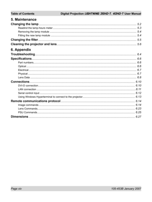 Page 14Page xiv  105-453B January 2007
Table of Contents  Digital Projection LIGHTNING 35HD-T, 40HD-T User Manual
5. Maintenance
Changing the lamp ............................................................................................................................. 5.2
Readind the lamp-hours meter ........................................................................................................... 5.3
Removing the lamp module...