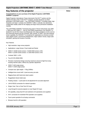 Page 17105-453B January 2007  Page 1.3
Digital Projection LIGHTNING 35HD-T, 40HD-T User Manual  1. Introduction
NotesKey features of the projector
Congratulations on your purchase of the Digital Projection LIGHTNING 
35/40HD-T projector.
Digital Projection International, Texas Instruments’ ﬁ rst DLP™ partner and the 
original innovator of the 3-chip DLP™ projector, proudly introduces our third-
generation LIGHTNING series — the LIGHTNING 35/40HD-T. Incredibly bright, high 
resolution and high in contrast, the...