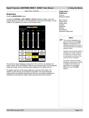 Page 65105-453B January 2007  Page 4.13
Digital Projection LIGHTNING 35HD-T, 40HD-T User Manual  4. Using the Menus
Notes
  The contrast, brightness and 
gamma controls in the Image 
menu are all interactive, so 
settings made with one control 
may directly affect the setting of 
another control.
  All these controls allow extreme 
settings to be made. However, 
in normal use, it should never 
be necessary to set any of the 
controls far from midpoint.
  If in doubt, reset the contrast, 
brightness and gamma...