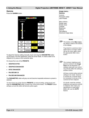 Page 66Page 4.14  105-453B January 2007
4. Using the Menus  Digital Projection LIGHTNING 35HD-T, 40HD-T User Manual
Notes
  The buttons of the Main menu 
are always visible at the bottom 
of the display.
  To go back to a previous menu 
option that is no longer visible, 
call up the menu again using 
the appropriate Main menu 
button.
  The contrast, brightness and 
gamma controls in the Image 
menu are all interactive, so 
settings made with one control 
may directly affect the setting of 
another control....