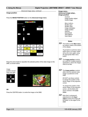 Page 70Page 4.18  105-453B January 2007
4. Using the Menus  Digital Projection LIGHTNING 35HD-T, 40HD-T User Manual
Notes
  The buttons of the Main menu 
are always visible at the bottom 
of the display.
  To go back to a previous menu 
option that is no longer visible, 
call up the menu again using 
the appropriate Main menu 
button.
 The Image position controls 
are useful for multiple projector 
applications, where the images 
need to be tiled.
 The Image position controls 
affect how the selected video...