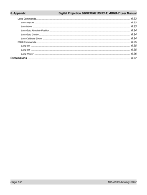 Page 86Page 6.2  105-453B January 2007
6. Appendix  Digital Projection LIGHTNING 35HD-T, 40HD-T User Manual
Lens Commands............................................................................................................................. 6.23
Lens Stop All  ...............................................................................................................................6.23
Lens Move...