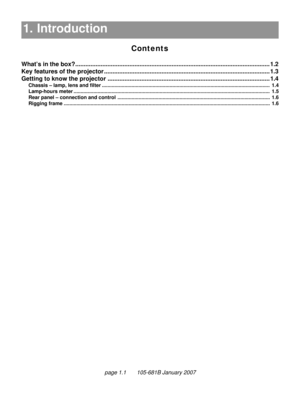 Page 13
page 1.1       105-681B January 2007
1. Introduction
Contents
1. Introduction1.1
What’s in the box?........................................................................\
..................................... ...... 1.2
Key features of  the projector........................................................................\
.......................... 1.3
Getting to know the projector ........................................................................\
........................ 1. 4
Chassis – lamp,...