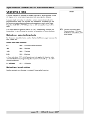 Page 23page 2.5       105-681B January 2007
Digital Projection LIGHTNING 30sx+m, 40sx+m User Manual 2. Installation
Notes
For more information about
Throw ratio factor (TRF), see
Useful lens calculations, later
in this section.
Choosing a lens
A number of lenses are available for use with the projector. Which lens you choose
will depend on the screen size, image aspect ratio and projection distance.
If you are simply connecting the output of a camera or computer directly to the
projector, then the image size...