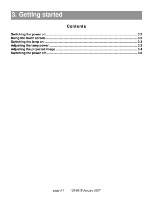 Page 37page 3.1        105-681B January 2007
3. Getting started
Contents
3. Getting started 3.1
Switching the power on .......................................................................................................... 3.2
Using the touch screen ........................................................................................................... 3.2
Switching the lamp on ............................................................................................................ 3.3
Adjusting the...