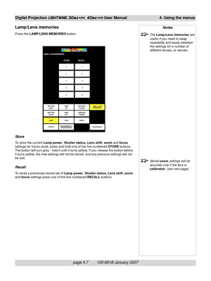 Page 49page 4.7        105-681B January 2007
Digital Projection LIGHTNING 30sx+m, 40sx+m User Manual 4. Using the menus
Notes
The Lamp/Lens memories are
useful if you need to swap
repeatedly and easily between
the settings for a number of
different lenses, or venues.
Stored zoom settings will be
accurate only if the lens is
calibrated. (see next page)
Lamp/Lens memories
Press the LAMP/LENS MEMORIES button.
Store
To store the current Lamp power, Shutter status, Lens shift, zoom and focus
settings for future...