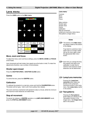 Page 50page 4.8        105-681B January 2007
4. Using the menus Digital Projection LIGHTNING 30sx+m, 40sx+m User Manual
Lens menu
Press the LENS button on the Main menu:
Move, zoom and focus
To adjust the move, zoom and focus settings, press the MOVE, ZOOM and FOCUS
arrow heads.
Lens movements will start slowly, then speed up as the button is held. To make fine
adjustments therefore, use a number of short presses.
Shutter open/closed
Press the SHUTTER OPEN or SHUTTER CLOSE button.
Centre
To centre the lens,...