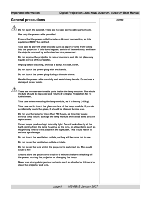 Page 6page ii        105-681B January 2007
Important Information Digital Projection LIGHTNING 30sx+m, 40sx+m User Manual
General precautions
Do not open the cabinet. There are no user serviceable parts inside.
Use only the power cable provided.
Ensure that the power outlet includes a Ground connection, as this
equipment MUST be earthed.
Take care to prevent small objects such as paper or wire from falling
into the projector. If this does happen, switch off immediately, and have
the objects removed by...