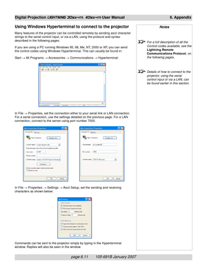 Page 81page 6.11       105-681B January 2007
Digital Projection LIGHTNING 30sx+m, 40sx+m User Manual 6. Appendix
Using Windows Hyperterminal to connect to the projector
Many features of the projector can be controlled remotely by sending ascii character
strings to the serial control input, or via a LAN, using the protocol and syntax
described in the following pages.
If you are using a PC running Windows 95, 98, Me, NT, 2000 or XP, you can send
the control codes using Windows Hyperterminal. This can usually be...