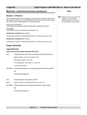 Page 82page 6.12       105-681B January 2007
6. Appendix Digital Projection LIGHTNING 30sx+m, 40sx+m User Manual
Remote communications protocol
Version 1.2 Patch A
Each command string sent to the projector should start with character 0x0a and end
with character 0x0d. If you are using Windows Hyperterminal, then this will be taken
care of by the Ascii Setup described on the previous page.
Prefix each command with:
 [id],[user],[time],[date],[command priority],[projector id],[projector name],
for example:...