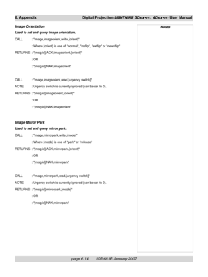 Page 84page 6.14       105-681B January 2007
6. Appendix Digital Projection LIGHTNING 30sx+m, 40sx+m User Manual
Image Orientation
Used to set and query image orientation.
CALL : image,imageorient,write,[orient]
: Where [orient] is one of normal, nsflip, ewflip or newsflip
RETURNS : [msg id],ACK,imageorient,[orient]
: OR
: [msg id],NAK,imageorient
CALL : image,imageorient,read,[urgency switch]
NOTE : Urgency switch is currently ignored (can be set to 0).
RETURNS : [msg id],imageorient,[orient]
: OR
: [msg...