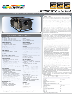 Page 1Specifications subject to change without notice   DP V2.0 04/2011  ©2011 Digital Projection, Inc.
™DLP, Digital Light Processing and DMD are trademarks of Texas Instru\
ments, Inc.
LIGHTNING  3D Pro Series II
LIGHTNING  38-1080p  3D  • LIGHTNING  45-1080p  3D  •  LIGHTNING  38-1080p  3D  Ultra Contrast
Overview
PERFORMANCE SPECIFICATIONS
Brightness (±10%)
38-1080p 3D:  20,000 ANSI Lumens
45-1080p 3D:  30,000 ANSI Lumens
38-1080p 3D Ultra Contrast:  10,000 ANSI Lumens
Contrast Ratio (±10%)
38 & 45-1080p...