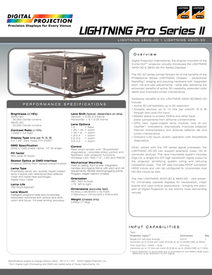 Page 1Specifications subject to change without notice   DP  V1.0 11/07  ©2007 Digital Projection, Inc.
™DLP,  Digital Light Processing and DMD are trademarks of  Texas Instruments, Inc.
INPUT CAPABILITIES
LIGHTNING Pro Series II
O ver view
PERFORMANCE SPECIFICATIONS
Brightness (±15%)
45HD-3D:
30,000 Center lumens
38HD-3D: 22,000 Center lumens
Contrast  Ratio (±10%)
>2000:1 full-field
Display Type  (one per R, G, B)
3 x 1.26” dark metal FTP DMD™ 
DMD Specification
2048 x 1080 pixe ls native, 12° tilt angle
Fill...