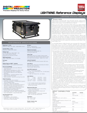 Page 1Specifications subject to change without notice   DP V4.0 4/2011  ©2011 Digital Projection, Inc.
™DLP, Digital Light Processing and DMD are trademarks of Texas Instru\
ments, Inc.
LIGHTNING  Reference Displays
LIGHTNING  Reference 1080p 3D
Overview
PERFORMANCE SPECIFICATIONS
Brightness (±10%)
Reference 1080p  3D:  6,000 - 10,000 ANSI Lumens
Contrast Ratio (±10%)
Reference 1080p-40 3D: 5000:1
Display Type
3 x .95” Dark Chip 1080p DMD™ with  
Fast Transit Pixels for smooth  
greyscale and improved...