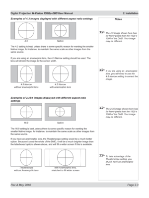 Page 21
Rev A May 2010 Page 2.3
Digital Projection M-Vision 1080p-260 User Manual  2. Installation

Examples of 4:3 images displayed with different aspect ratio settings
The 4:3 setting is best, unless there is some specific reason for wanting the smaller 
Native image, for instance, to maintain the same scale as other images from the 
same source.
If you are using an anamorphic lens, the 4:3 Narrow setting should be used.  The 
lens will stretch the image to the correct width.
Examples of 2.35:1 images...