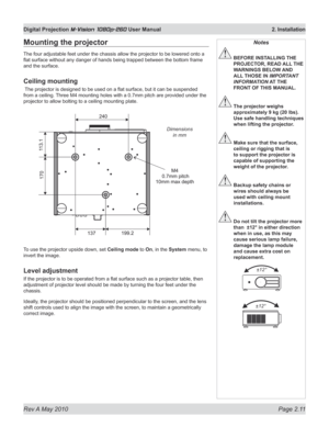 Page 29
Rev A May 2010 Page 2.11
Digital Projection M-Vision 1080p-260 User Manual  2. Installation

Mounting the projector
The four adjustable feet under the chassis allow the projector to be lowered onto a 
flat surface without any danger of hands being trapped between the bottom frame 
and the surface.
Ceiling mounting
 The projector is designed to be used on a flat surface, but it can be suspended 
from a ceiling. Three M4 mounting holes with a 0.7mm pitch are provided under the 
projector to allow bolting...