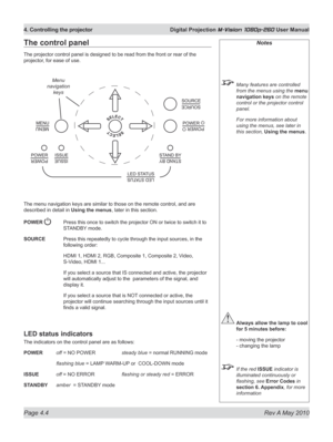 Page 42
Page 4.4  Rev A May 2010
4. Controlling the projector  Digital Projection M-Vision 1080p-260 User Manual

The control panel
The projector control panel is designed to be read from the front or rear of the 
projector, for ease of use.
The menu navigation keys are similar to those on the remote control, and are 
described in detail in Using the menus, later in this section.
POWER  Press this once to switch the projector ON or twice to switch it to 
STANDBY mode.
SOURCE  Press this repeatedly to cycle...