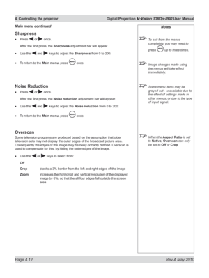 Page 50
Page 4.12  Rev A May 2010
4. Controlling the projector  Digital Projection M-Vision 1080p-260 User Manual

Notes
 To exit from the menus 
completely, you may need to 
press  up to three times.
 Image changes made using 
the menus will take effect 
immediately.
 Some menu items may be 
greyed out - unavailable due to 
the effect of settings made in 
other menus, or due to the type 
of input signal.
 When the Aspect Ratio is set 
to Native, Overscan can only 
be set to Off or Crop
Sharpness
Press  or...