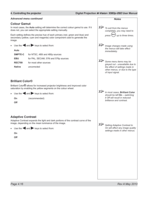 Page 54
Page 4.16  Rev A May 2010
4. Controlling the projector  Digital Projection M-Vision 1080p-260 User Manual

Colour Gamut
In most cases, the Auto setting will determine the correct colour gamut to use. If it 
does not, you can select the appropriate setting manually. 
Each setting defines the precise hue of each primary (red, green and blue) and 
secondary (yellow, cyan and magenta) color component used to generate the 
image.
Use the  and  keys to select from:
Auto
SMPTE-C for NTSC, 480i and 480p...