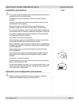 Page 7
Rev A May 2010 Page vii
Digital Projection M-Vision 1080p-260 User Manual  Important Information

Installation precautions
	The	projector	must	be	installed	only	by	suitably	qualified	personnel,	in	
accordance with local building codes.
  The projector should be installed as close to the power outlet as 
possible.
  The power connection should be easily accessible, so that it can be 
disconnected in an emergency.
  Ensure that there is at least 30cm (12in) of space between the 
ventilation outlets and...