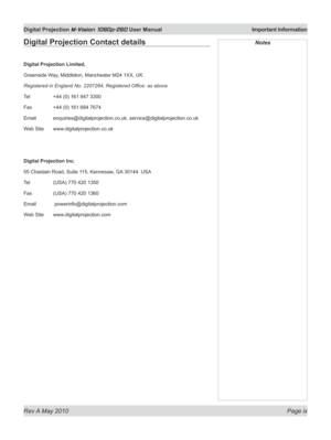 Page 9
Rev A May 2010 Page ix
Digital Projection M-Vision 1080p-260 User Manual  Important Information

Digital Projection Contact details
Digital Projection Limited,
Greenside Way, Middleton, Manchester M24 1XX, UK.
Registered in England No. 2207264, Registered Office: as above
Tel +44 (0) 161 947 3300
Fax  +44 (0) 161 684 7674
Email  enquiries@digitalprojection.co.uk, service@digitalprojection.co.uk
Web Site  www.digitalprojection.co.uk
Digital Projection Inc.
55 Chastain Road, Suite 115, Kennesaw, GA 30144....