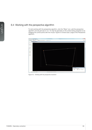 Page 30english
30FUSION – Geometry correction
6.4 Working with the perspective algorithm
To start working with the perspective algorithm, click the “Warp” icon, add the perspective 
algorithm and set grid size to 1x1. To map the geometry to the surface being projected on by 
dragging the control points with the mouse. Figure 6-3 shows basic usage of the Perspective 
algorithm.
Figure 6-3.  Working with the perspective transform   