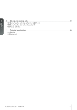 Page 6english
6FUSION User’s Guide – Introduction
10 Storing and recalling data  49
10.1 Storing/recalling calibration to/from the FUSION unit
10.2 Storing/recalling data to/from the control PC
10.3 Accept  calibration
11  Technical specifications  53
11.1 Electrical
11.2 Mechanical   