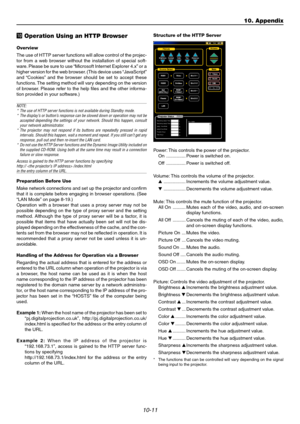 Page 10710-11
⁄0 Operation Using an HTTP Browser
Overview
The use of HTTP server functions will allow control of the projec-
tor from a web browser without the installation of special soft-
ware. Please be sure to use “Microsoft Internet Explorer 4.x” or a
higher version for the web browser. (This device uses “JavaScript”
and “Cookies” and the browser should be set to accept these
functions. The setting method will vary depending on the version
of browser. Please refer to the help files and the other informa-...