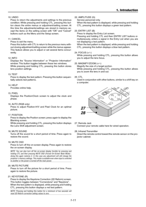 Page 161-11
1. Introduction
OFF
+-
ICTUREADJUSTBCDEFM
WHITE BAL.IMAGE
ON POWER
MENU
ENTER
2
ADDRESS
PRO
BS
27
28
10. UNDO
Press to return the adjustments and settings to the previous
condition. While pressing and holding CTL, pressing this but-
ton clears the entire menus or adjustment/setting screen. At
this time the adjustments/settings are stored in memory ex-
cept the items on the setting screen with OK and Cancel
buttons such as the Menu and the Setup screen.
11. CANCEL
Press to exit the menu.
Press this...