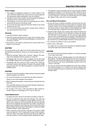 Page 4iv
Power Supply
1. The projector is designed to operate on a power supply of 100-
120 or 200-240 V 50/60 Hz AC. Ensure that your power supply fits
this requirement before attempting to use your projector.
2. Handle the power cable carefully and avoid excessive bending. A
damaged cord can cause electric shock or fire.
3. If the projector is not to be used for an extended period of time,
disconnect the plug from the power outlet.
4. Do not touch the power plug with wet hand. Doing so can cause
electrical...