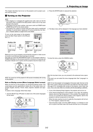 Page 333-2
3. Projecting an Image
This chapter describes how to turn on the projector and to project a pic-
ture onto the screen.
z Turning on the Projector
NOTE:
•When plugging in or unplugging the supplied power cable, make sure that the
main power switch is pushed to the off[O] position. Failure to do so may cause
damage to the projector.
•The projector has two power switches: main power switch and POWER button
(POWER ON and OFF on the remote control)
•The projector has a feature to prevent itself from being...