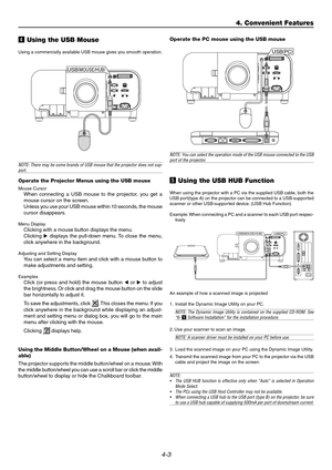 Page 414-3
v Using the USB Mouse
Using a commercially available USB mouse gives you smooth operation.
NOTE: There may be some brands of USB mouse that the projector does not sup-port.
Operate the Projector Menus using the USB mouse
Mouse CursorWhen connecting a USB mouse to the projector, you get a
mouse cursor on the screen.
Unless you use your USB mouse within 10 seconds, the mouse
cursor disappears.
Menu DisplayClicking with a mouse button displays the menu.
Clicking  displays the pull-down menu. To close...