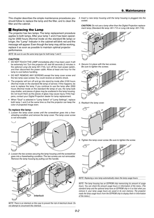 Page 949-2
This chapter describes the simple maintenance procedures you
should follow to replace the lamp and the filter, and to clean the
filter and the cabinet.
z Replacing the Lamp
The projector has two lamps. The lamp replacement procedure
applies to both lamps. After your lamp 1 and 2 has been operat-
ing for 2000 hours (Normal mode on the standard life lamp) or
longer, the Lamp indicator in the cabinet will blink red and the
message will appear. Even though the lamp may still be working,
replace it as...