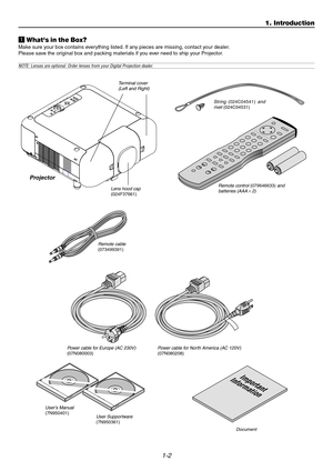 Page 71-2
z Whats in the Box?
Make sure your box contains everything listed. If any pieces are missing, contact your dealer.
Please save the original box and packing materials if you ever need to ship your Projector.
NOTE: Lenses are optional. Order lenses from your Digital Projection dealer.
Document
1. Introduction
3D REFORM3
DA
S
E
L
E
C
T
LENS SHIFTF
O
C
U
SZ
O
O
MD
O
W
N L
E
F
TR
IG
H
T U
PZSTATUS
PC CARD 2
PC CARD 1
LAMP 1
LAMP 2
POWERO
N
/
S
T
A
N
D
 
B
YAUTO ADJUSTMENUENTERCANCEL
F
Lens hood...