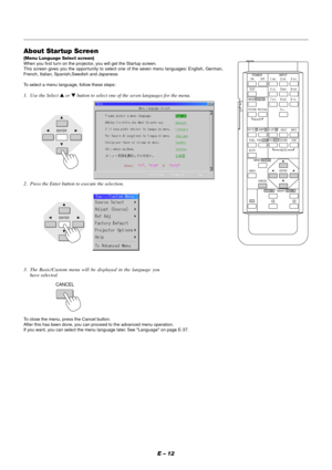 Page 18E – 12
About Startup Screen
(Menu Language Select screen)
When you first turn on the projector, you will get the Startup screen.
This screen gives you the oppor tunity to select one of the seven menu languages: English, German,
French, Italian, Spanish,Swedish and Japanese.
To select a menu language, follow these steps:
1. Use the Select ▲ or ▼ button to select one of the seven languages for the menu.
2. Press the Enter button to execute the selection.
3. The Basic/Custom menu will be displayed in the...