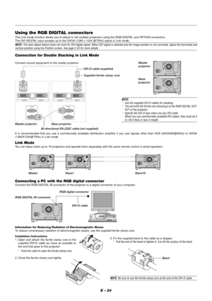 Page 30E – 24
Using the RGB DIGITAL connectors
The Link mode function allows you to adjust or set multiple projectors using the RGB DIGITAL and OPTION connectors.
The DVI DIGITAL input accepts up to the SXGA (1280 x 1024 @75Hz) signal in Link mode.
NOTE: The Auto Adjust feature does not work for DVI digital signal. When DVI signal is selected and the image position is not corrected, adjust the horizontal andvertical position using the Position screen. See page E-33 for more details.
Connection for Double...