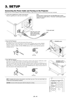 Page 17E – 11
Connecting the Power Cable and Turning on the Projector
Before you turn on your projector, ensure that the computer or video source is turned on and that your lens cap is removed.
1. Connect the supplied power cable to the projector.
Plug the supplied power cable into the AC outlet.
3. SETUP
2. Turn On The Projector
The main power switch is on the front panel of the projector.
By pushing up this switch, the projector will go into its standby mode and the POWER
indicator will glow orange. Only...