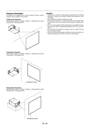 Page 22E – 16
Projector Orientation
An image can be projected from in front or behind a screen, and the
projector can be installed on the ceiling*.
Ceiling Front Projection
Use [Projector Options] →[Setup] →[Page 1] →[Orientation] to select
Ceiling Front. (See page E-38.)
Ceiling Rear Projection
Use [Projector Options] →[Setup] →[Page 1] →[Orientation] to select
Ceiling Rear. (See page E-38.)
Desktop Rear Projection
Use [Projector Options] →[Setup] →[Page 1] →[Orientation] to select
Desktop Rear. (See page...