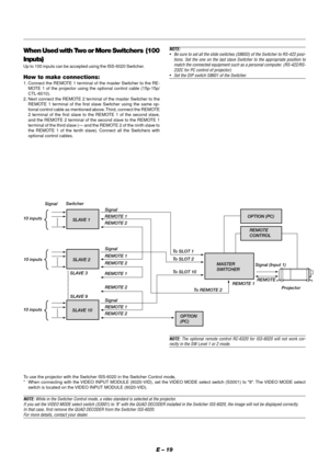 Page 25E – 19
When Used with Two or More Switchers  (100
Inputs)
Up to 100 inputs can be accepted using the ISS-6020 Switcher.
How to make connections:
1. Connect the REMOTE 1 terminal of the master Switcher to the RE-
MOTE 1 of the projector using the optional control cable (15p-15p/
CTL-6010).
2. Next connect the REMOTE 2 terminal of the master Switcher to the
REMOTE 1 terminal of the first slave Switcher using the same op-
tional control cable as mentioned above. Third, connect the REMOTE
2 terminal of the...