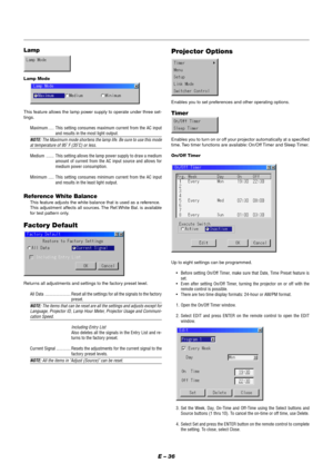 Page 42E – 36
Lamp Mode
This feature allows the lamp power supply to operate under three set-
tings.
Maximum ..... This setting consumes maximum current from the AC input
and results in the most light output.
NOTE: The Maximum mode shortens the lamp life. Be sure to use this modeat temperature of 95˚ F (35˚C) or less.
Medium ....... This setting allows the lamp power supply to draw a medium
amount of current from the AC input source and allows for
medium power consumption.
Minimum ..... This setting consumes...