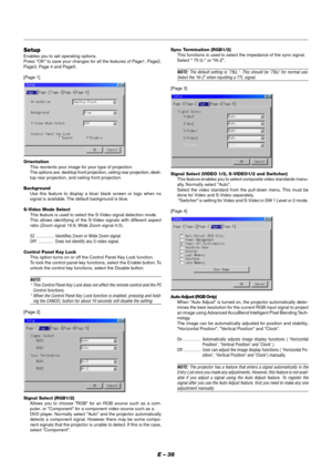 Page 44E – 38
Setup
Enables you to set operating options.
Press OK to save your changes for all the features of Page1, Page2,
Page3, Page 4 and Page5.
[Page 1]
Orientation
This reorients your image for your type of projection.
The options are: desktop front projection, ceiling rear projection, desk-
top rear projection, and ceiling front projection.
Background
Use this feature to display a blue/ black screen or logo when no
signal is available. The default background is blue.
S-Video Mode Select
This feature is...