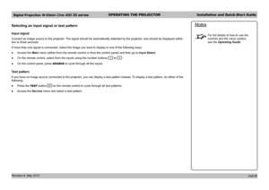 Page 13Digital Projection M-Vision Cine 400 3D seriesOPERATING THE PROJECTORInstallation and Quick-Start Guide
Revision A, May 2012 
Selecting an input signal or test pattern
Input signal
Connect an image source to the projector. The signal should be automatically detected by the projector, and should be displayed within 
two or three seconds.
If more than one signal is connected, select the image you want to displ\
ay in one of the following ways:
 ●Access the Main menu (either from the remote control or from...