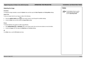 Page 14Digital Projection M-Vision Cine 400 3D seriesOPERATING THE PROJECTORInstallation and Quick-Start Guide
Revision A, May 2012 
Adjusting the image
Orientation
To change the image orientation, access the System menu and then open the Rear Projection and Ceiling Mode settings.
Aspect ratio
To set up an aspect ratio for your image, do either of the following:
 ●Press the ASPECT RATIO button on the remote control to cycle through the available settings.
 ●Access the Main menu and then select the Aspect Ratio...