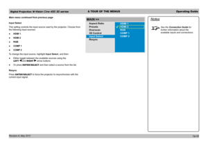 Page 39Digital Projection M-Vision Cine 400 3D seriesA TOUR OF THE MENUSOperating Guide
Revision A, May 2012 
Main menu continued from previous page
Input Select
This setting controls the input source used by the projector. Choose from 
the following input sources:
 ●HDMI 1
 ●HDMI 2
 ●RGB
 ●COMP 1
 ●COMP 2
To change the input source, highlight Input Select, and then:
 ●Either toggle between the available sources using the 
LEFT  and RIGHT  arrow buttons
 ●Or press ENTER/SELECT and then select a source from the...