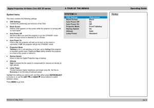 Page 44Digital Projection M-Vision Cine 400 3D seriesA TOUR OF THE MENUSOperating Guide
Revision A, May 2012 
System menu
This menu contains the following settings:
 ●OSD Settings 
Controls the positioning and behavior of the OSD.
 ●Blank Screen 
Defines what appears on the screen while the projector is running with 
no input signal.
 ●Auto Power Off 
Set this to On if you want the projector to go into STANDBY mode 
when no input source is detected for 20 minutes.
 ●Auto Power On 
If this is On, the projector...