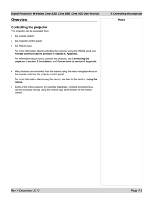 Page 43
Rev A December 2010 Page 4.3
Digital Projection M-Vision Cine 230, Cine 260, Cine 400 User Manual 4. Controlling the projector

Overview
Controlling the projector
The projector can be controlled from:
the remote control
the projector control panel
the RS232 input
For more information about controlling the projector using the RS232 inp\
ut, see 
Remote communications protocol in section 6. Appendix.
For information about how to connect the projector, see Connecting the 
projector in section 2....