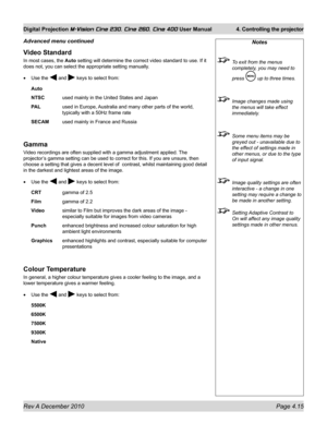 Page 55
Rev A December 2010 Page 4.15
Digital Projection M-Vision Cine 230, Cine 260, Cine 400 User Manual 4. Controlling the projector

Video Standard
In most cases, the Auto setting will determine the correct video standard to use. If it 
does not, you can select the appropriate setting manually.
Use the  and  keys to select from:
Auto 
NTSC used mainly in the United States and Japan
PAL  used in Europe, Australia and many other parts of the world, 
typically with a 50Hz frame rate
SECAM used mainly in France...