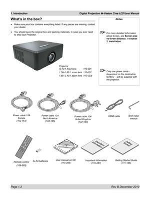 Page 16
Page 1.2 Rev B December 2010
1. Introduction Digital Projection M-Vision Cine LED User Manual

What’s in the box?
Make sure your box contains everything listed. If any pieces are missing\
, contact 
your dealer.
You should save the original box and packing materials, in case you ever \
need 
to ship your Projector.
•
•
Notes
 For more detailed information 
about lenses, see Screen size 
vs throw distance, in section 
2. Installation.
 Only one power cable - 
dependent on the destination 
territory -...